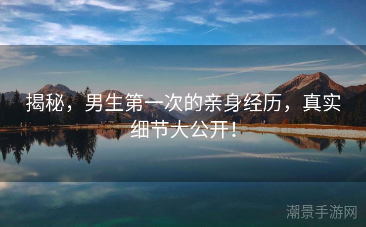 揭秘，男生第一次的亲身经历，真实细节大公开！