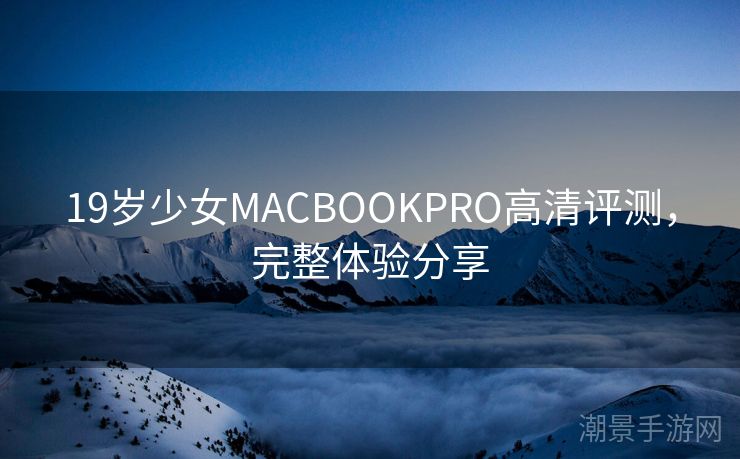 19岁少女MACBOOKPRO高清评测，完整体验分享