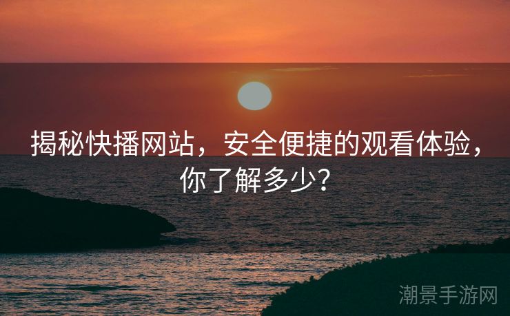 揭秘快播网站，安全便捷的观看体验，你了解多少？