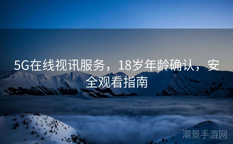 5G在线视讯服务，18岁年龄确认，安全观看指南