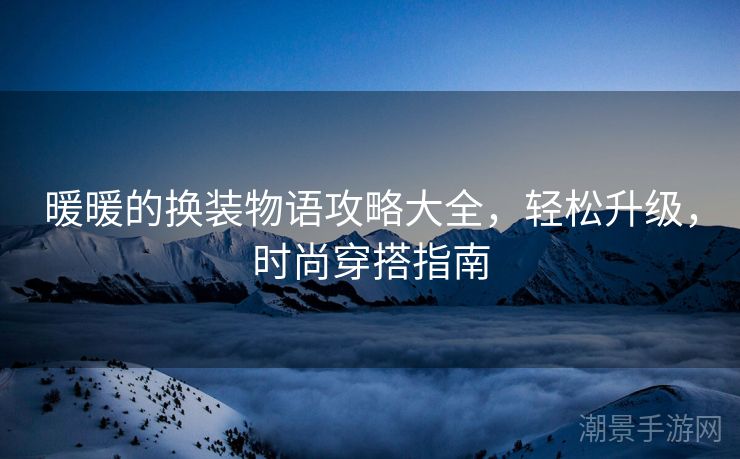 暖暖的换装物语攻略大全，轻松升级，时尚穿搭指南