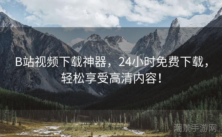 B站视频下载神器，24小时免费下载，轻松享受高清内容！