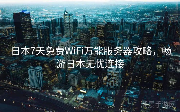 日本7天免费WiFi万能服务器攻略，畅游日本无忧连接