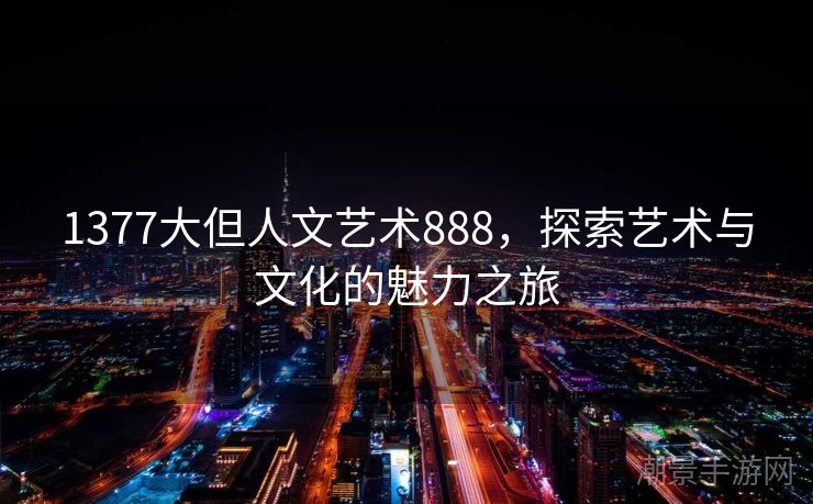 1377大但人文艺术888，探索艺术与文化的魅力之旅