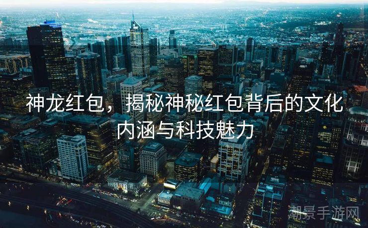 神龙红包，揭秘神秘红包背后的文化内涵与科技魅力