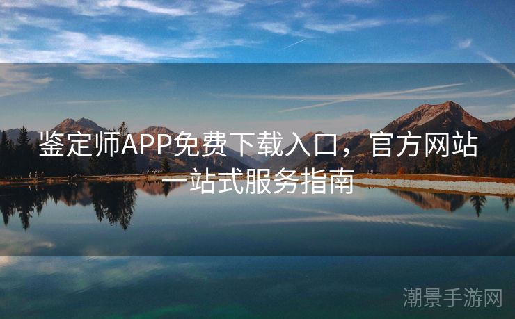 鉴定师APP免费下载入口，官方网站一站式服务指南