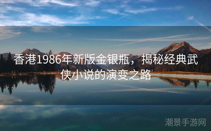 香港1986年新版金银瓶，揭秘经典武侠小说的演变之路