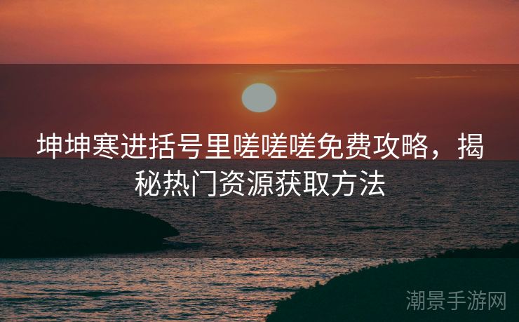 坤坤寒进括号里嗟嗟嗟免费攻略，揭秘热门资源获取方法