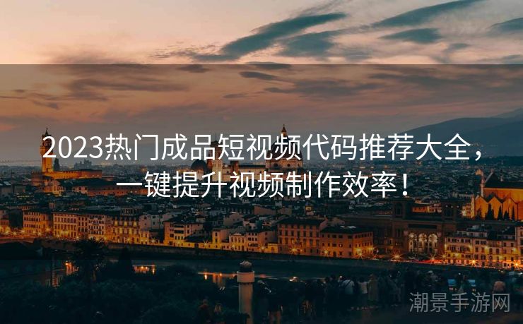 2023热门成品短视频代码推荐大全，一键提升视频制作效率！