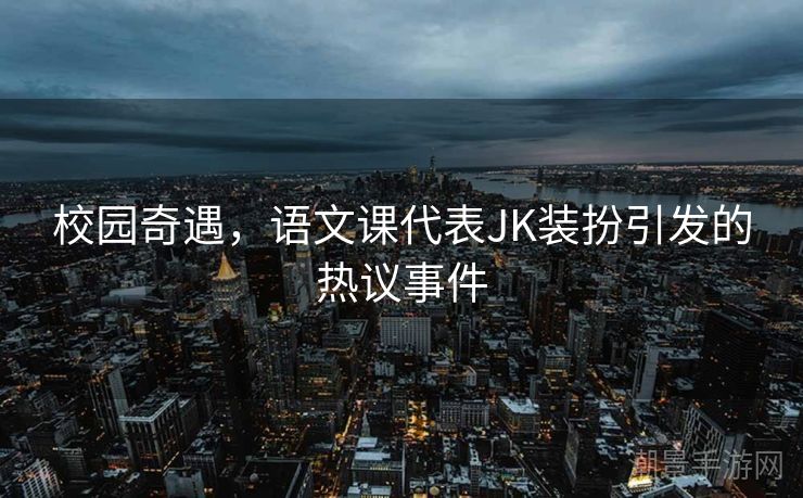 校园奇遇，语文课代表JK装扮引发的热议事件