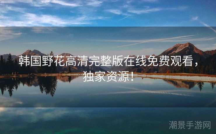 韩国野花高清完整版在线免费观看，独家资源！