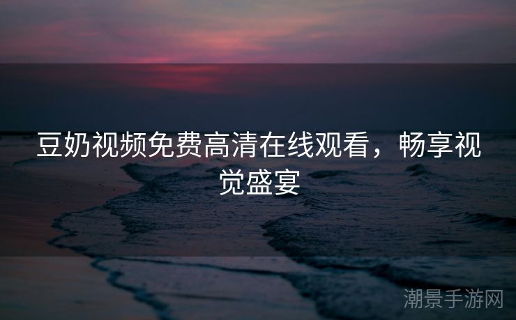 豆奶视频免费高清在线观看，畅享视觉盛宴