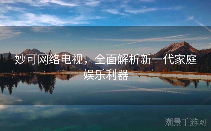 妙可网络电视，全面解析新一代家庭娱乐利器