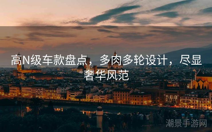 高N级车款盘点，多肉多轮设计，尽显奢华风范