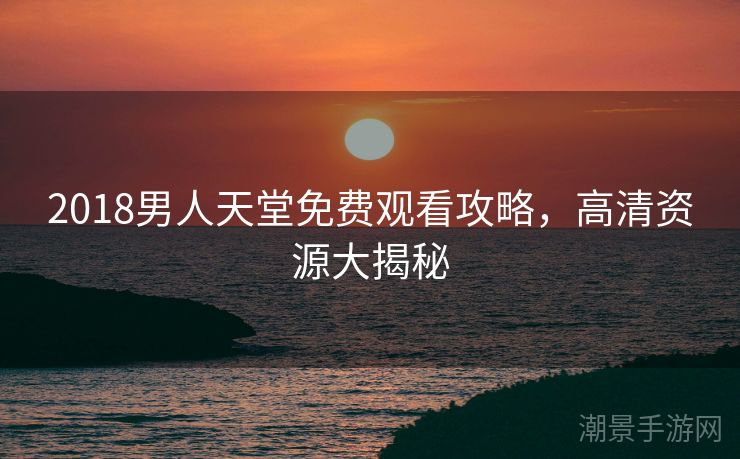 2018男人天堂免费观看攻略，高清资源大揭秘