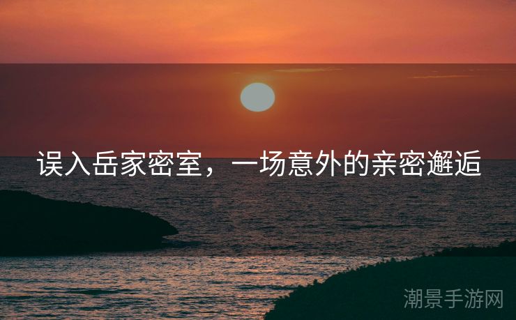 误入岳家密室，一场意外的亲密邂逅