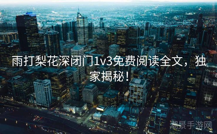 雨打梨花深闭门1v3免费阅读全文，独家揭秘！