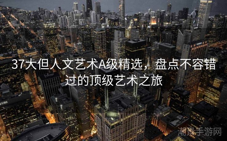 37大但人文艺术A级精选，盘点不容错过的顶级艺术之旅
