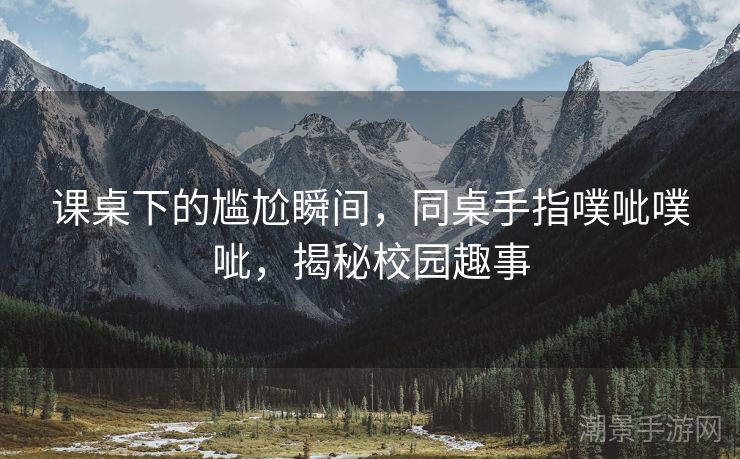 课桌下的尴尬瞬间，同桌手指噗呲噗呲，揭秘校园趣事
