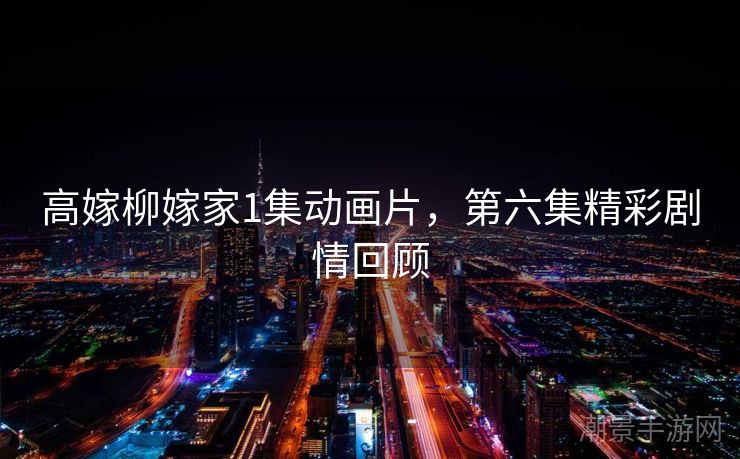高嫁柳嫁家1集动画片，第六集精彩剧情回顾
