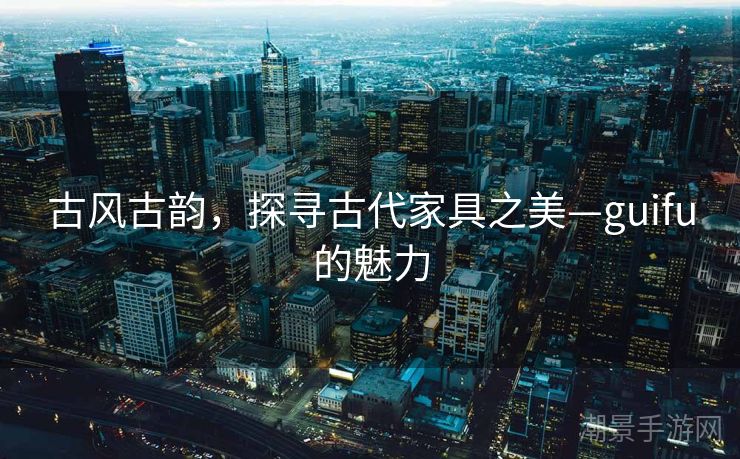 古风古韵，探寻古代家具之美—guifu的魅力