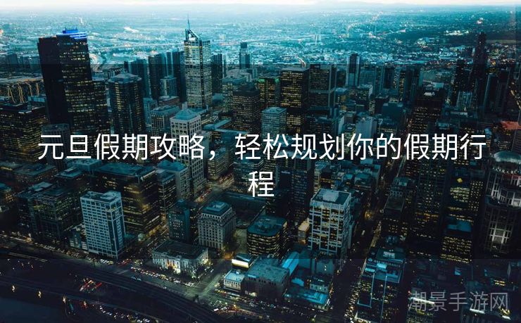 元旦假期攻略，轻松规划你的假期行程