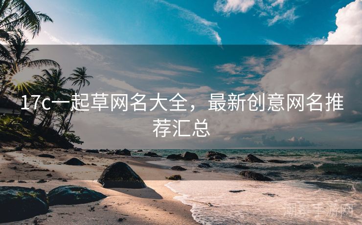 17c一起草网名大全，最新创意网名推荐汇总
