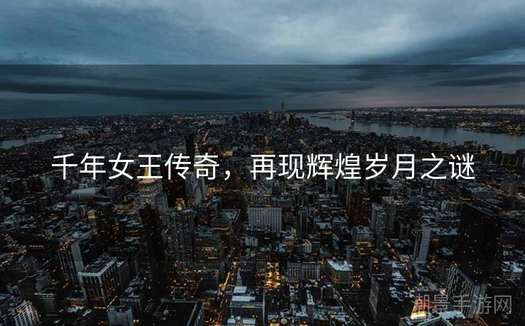 千年女王传奇，再现辉煌岁月之谜