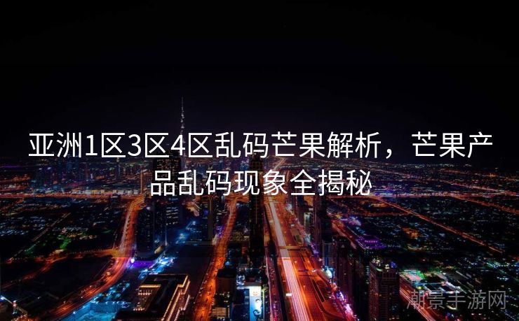 亚洲1区3区4区乱码芒果解析，芒果产品乱码现象全揭秘