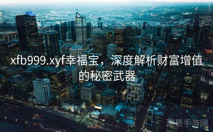 xfb999.xyf幸福宝，深度解析财富增值的秘密武器