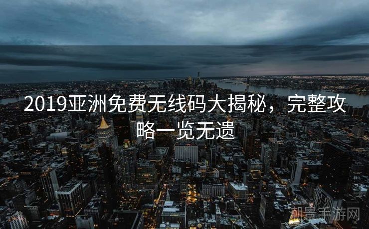 2019亚洲免费无线码大揭秘，完整攻略一览无遗