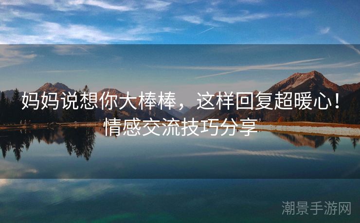 妈妈说想你大棒棒，这样回复超暖心！情感交流技巧分享