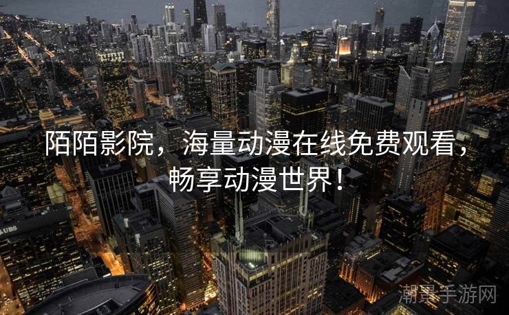 陌陌影院，海量动漫在线免费观看，畅享动漫世界！