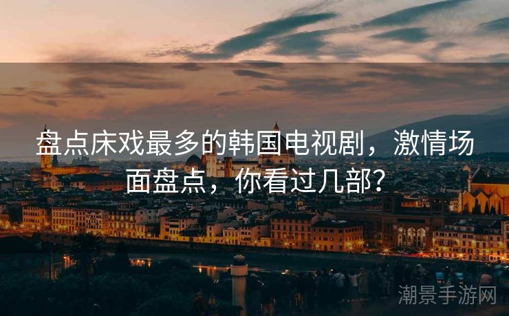 盘点床戏最多的韩国电视剧，激情场面盘点，你看过几部？