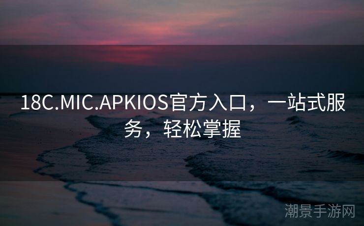 18C.MIC.APKIOS官方入口，一站式服务，轻松掌握