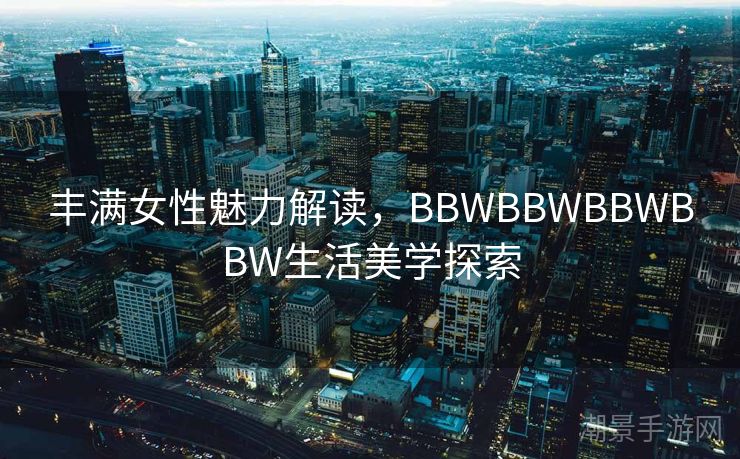 丰满女性魅力解读，BBWBBWBBWBBW生活美学探索