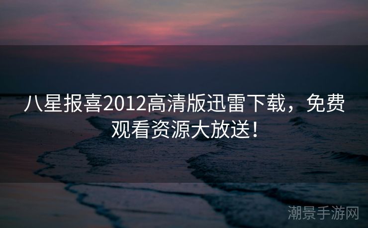 八星报喜2012高清版迅雷下载，免费观看资源大放送！