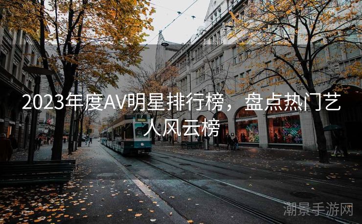 2023年度AV明星排行榜，盘点热门艺人风云榜
