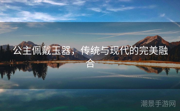 公主佩戴玉器，传统与现代的完美融合