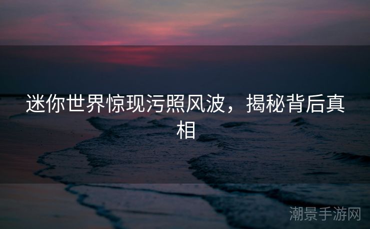 迷你世界惊现污照风波，揭秘背后真相