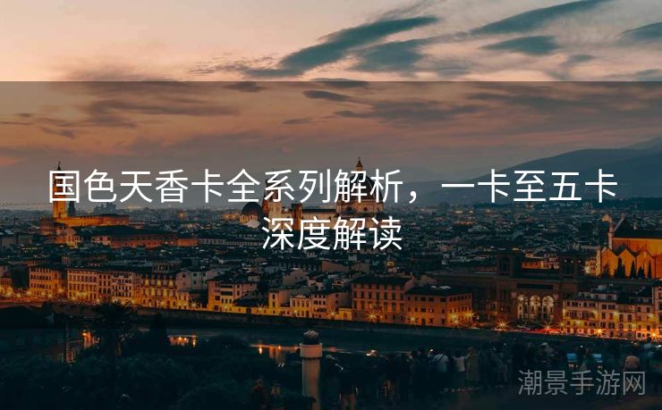 国色天香卡全系列解析，一卡至五卡深度解读