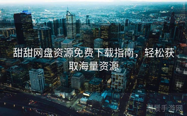 甜甜网盘资源免费下载指南，轻松获取海量资源