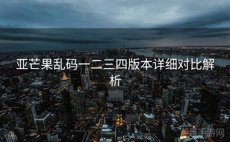 亚芒果乱码一二三四版本详细对比解析