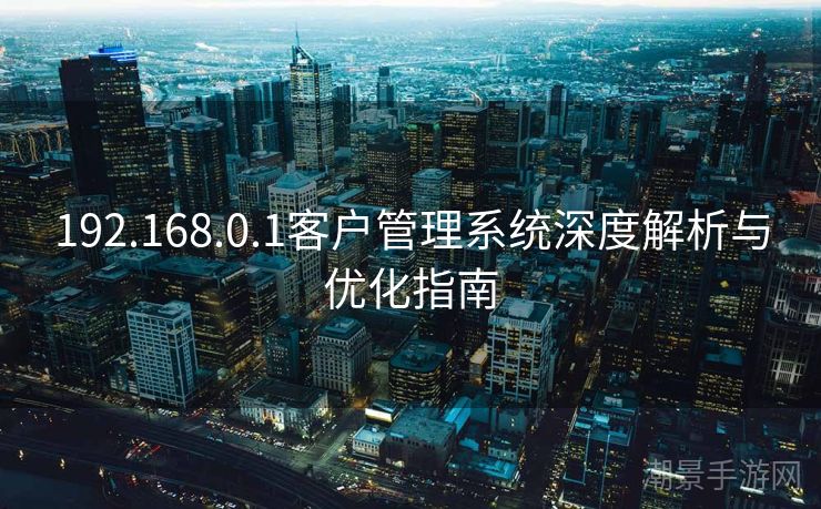 192.168.0.1客户管理系统深度解析与优化指南