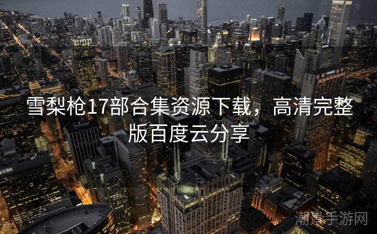 雪梨枪17部合集资源下载，高清完整版百度云分享