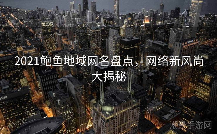 2021鲍鱼地域网名盘点，网络新风尚大揭秘