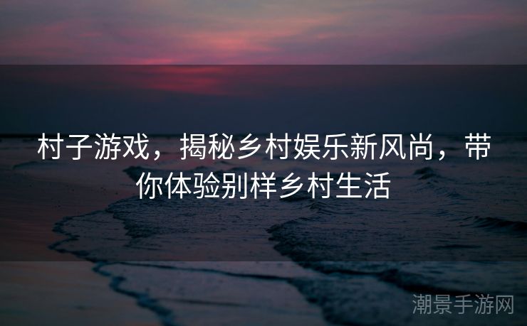 村子游戏，揭秘乡村娱乐新风尚，带你体验别样乡村生活