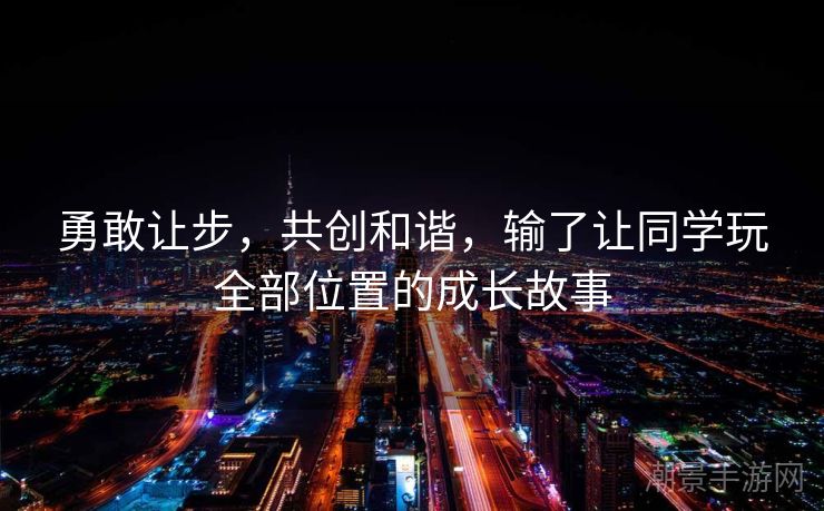 勇敢让步，共创和谐，输了让同学玩全部位置的成长故事