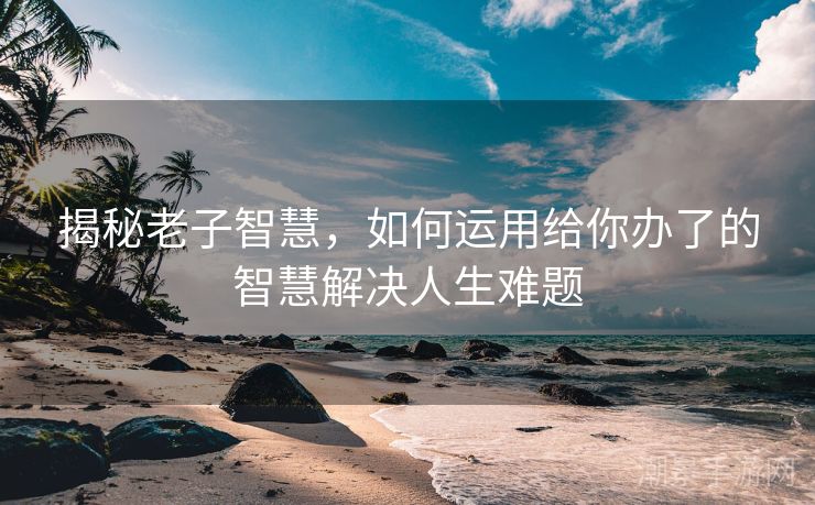 揭秘老子智慧，如何运用给你办了的智慧解决人生难题