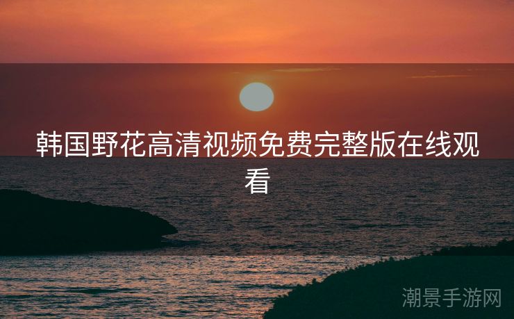 韩国野花高清视频免费完整版在线观看